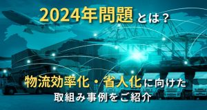 2024年問題とは？物流効率化・省人化に向けた取組み事例