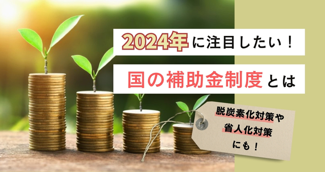 脱炭素化や省人化対策にも！2024年に注目したい国の補助金制度とは？