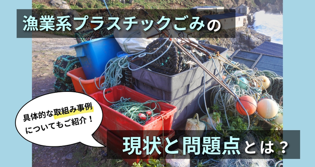 202412漁業系プラスチックごみの現状と問題点とは。具体的な取組み事例についてもご紹介