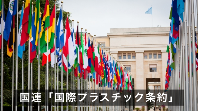 国連の国際プラスチック条約（Global Plastic Treaty）