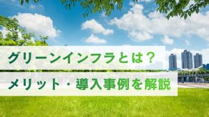 グリーンインフラとは？未来の社会を支える環境インフラのメリット・導入事例を解説